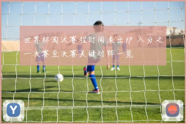 世界杯淘汰赛程时间表出炉 八分之一决赛至决赛关键对阵一览
