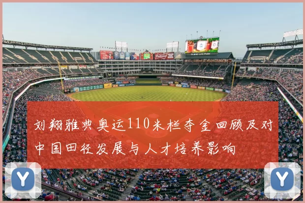 刘翔雅典奥运110米栏夺金回顾及对中国田径发展与人才培养影响