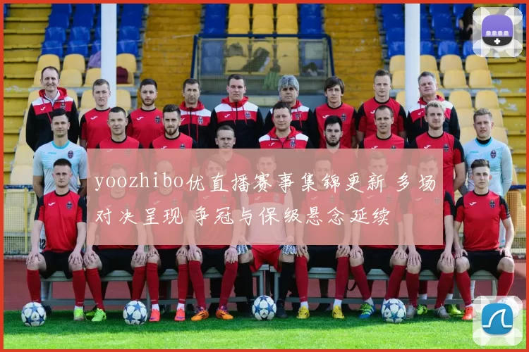 yoozhibo优直播赛事集锦更新 多场对决呈现 争冠与保级悬念延续