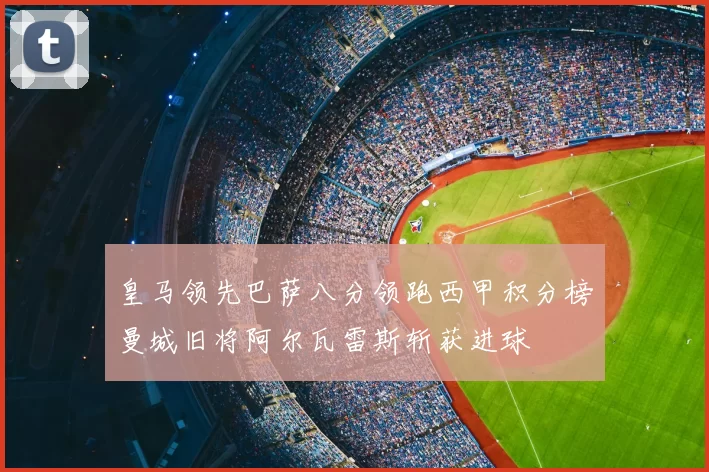 皇马领先巴萨八分领跑西甲积分榜曼城旧将阿尔瓦雷斯斩获进球
