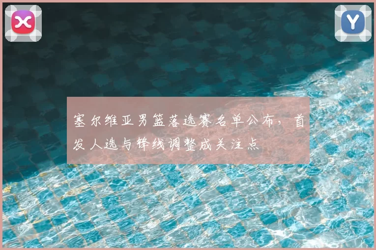 塞尔维亚男篮落选赛名单公布，首发人选与锋线调整成关注点