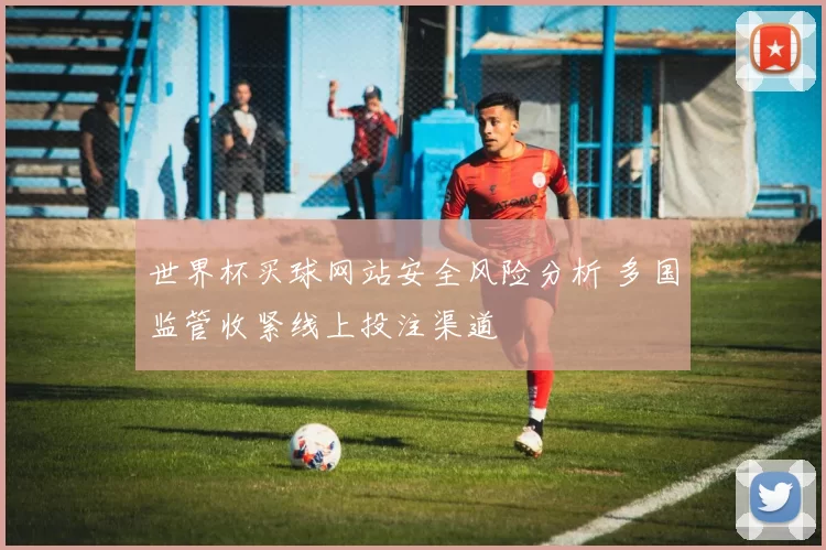 世界杯买球网站安全风险分析 多国监管收紧线上投注渠道