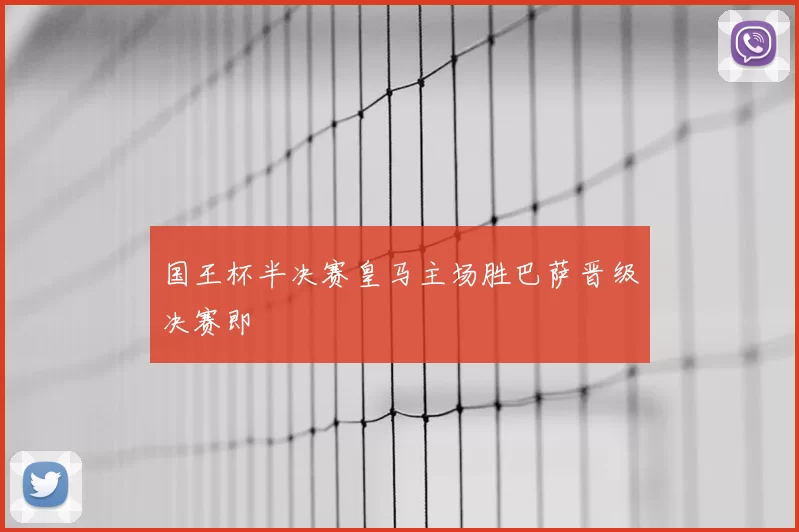 国王杯半决赛皇马主场胜巴萨晋级决赛即