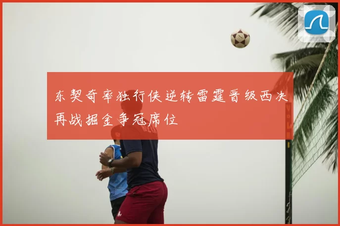 东契奇率独行侠逆转雷霆晋级西决再战掘金争冠席位