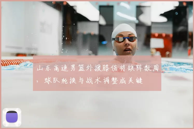 山东高速男篮外援膝伤将缺阵数周，球队轮换与战术调整成关键