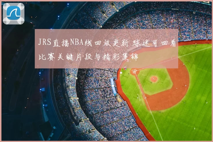 JRS直播NBA线回放更新 球迷可回看比赛关键片段与精彩集锦