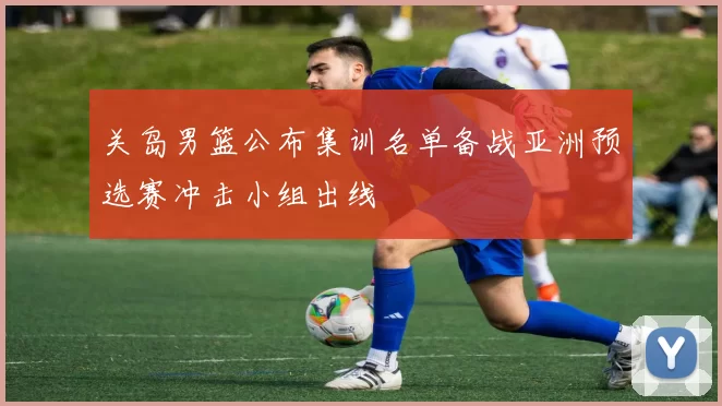 关岛男篮公布集训名单备战亚洲预选赛冲击小组出线