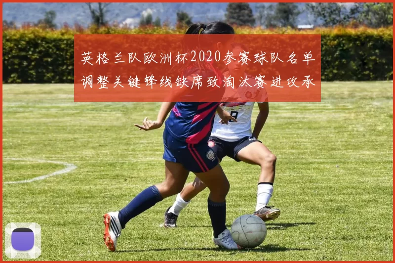 英格兰队欧洲杯2020参赛球队名单调整关键锋线缺席致淘汰赛进攻承压