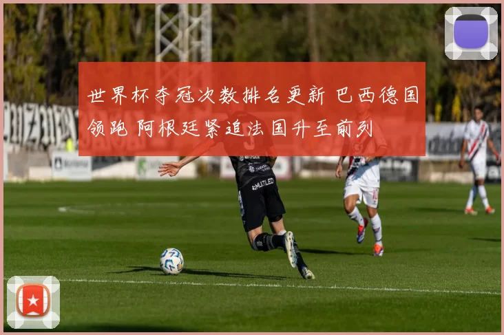 世界杯夺冠次数排名更新 巴西德国领跑 阿根廷紧追法国升至前列
