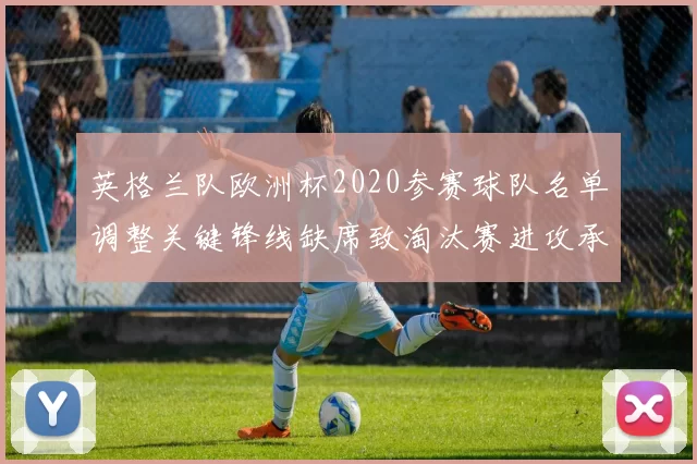 英格兰队欧洲杯2020参赛球队名单调整关键锋线缺席致淘汰赛进攻承压