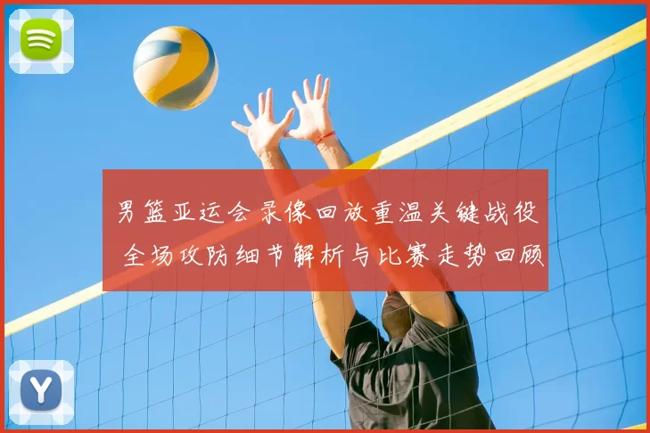 男篮亚运会录像回放重温关键战役 全场攻防细节解析与比赛走势回顾