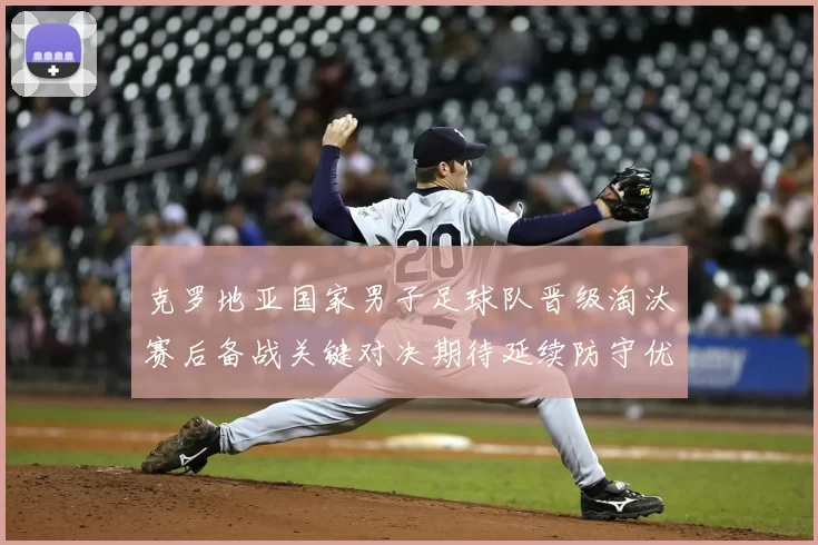 克罗地亚国家男子足球队晋级淘汰赛后备战关键对决期待延续防守优势
