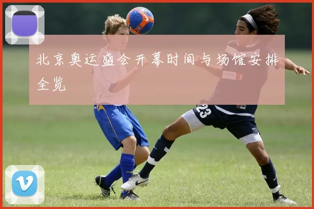 北京奥运盛会开幕时间与场馆安排全览